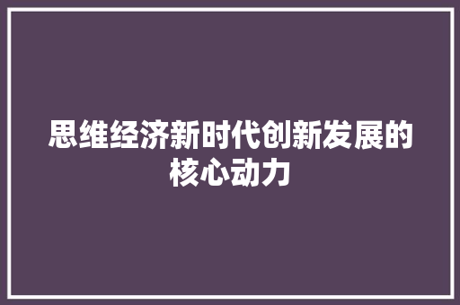 思维经济新时代创新发展的核心动力 思维经济新时代创新发展的核心动力