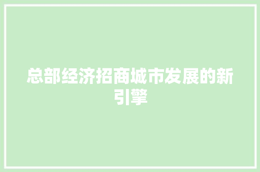 总部经济招商城市发展的新引擎 总部经济招商城市发展的新引擎