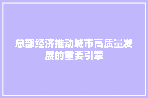 总部经济推动城市高质量发展的重要引擎 总部经济推动城市高质量发展的重要引擎