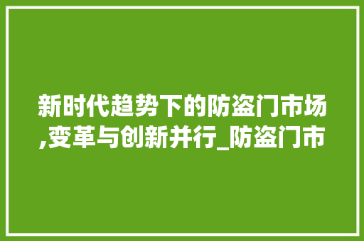 新时代趋势下的防盗门市场,变革与创新并行_防盗门市场趋势如何 新时代趋势下的防盗门市场,变革与创新并行_防盗门市场趋势如何