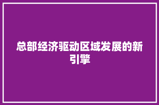 总部经济驱动区域发展的新引擎
