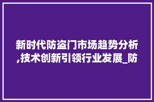 新时代防盗门市场趋势分析,技术创新引领行业发展_防盗门市场趋势怎么写 新时代防盗门市场趋势分析,技术创新引领行业发展_防盗门市场趋势怎么写