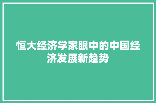恒大经济学家眼中的中国经济发展新趋势 恒大经济学家眼中的中国经济发展新趋势