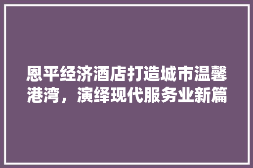 恩平经济酒店打造城市温馨港湾,演绎现代服务业新篇章 恩平经济酒店打造城市温馨港湾,演绎现代服务业新篇章