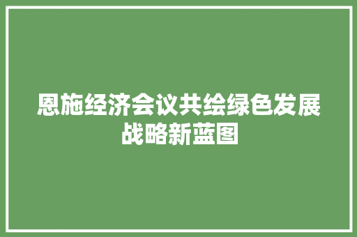 恩施经济会议共绘绿色发展战略新蓝图 恩施经济会议共绘绿色发展战略新蓝图