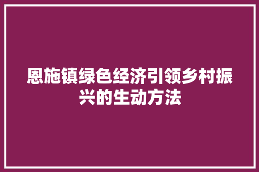 恩施镇绿色经济引领乡村振兴的生动方法 恩施镇绿色经济引领乡村振兴的生动方法