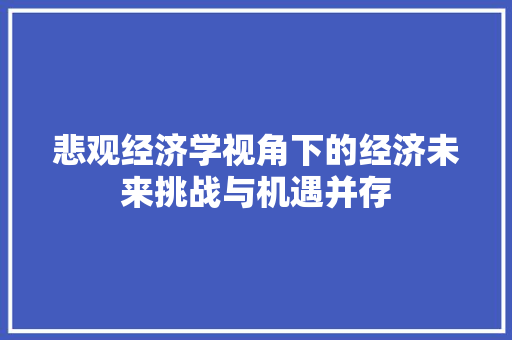 悲观经济学视角下的经济未来挑战与机遇并存 悲观经济学视角下的经济未来挑战与机遇并存