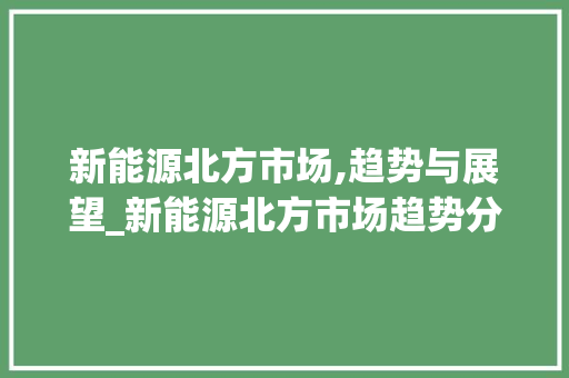 新能源北方市场,趋势与展望_新能源北方市场趋势分析