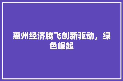 惠州经济腾飞创新驱动,绿色崛起 惠州经济腾飞创新驱动,绿色崛起