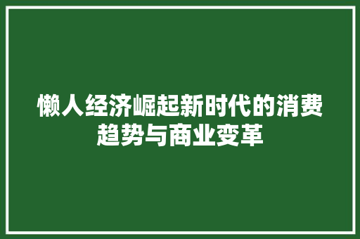懒人经济崛起新时代的消费趋势与商业变革 懒人经济崛起新时代的消费趋势与商业变革