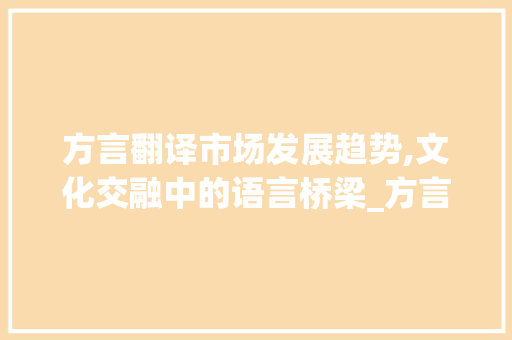 方言翻译市场发展趋势,文化交融中的语言桥梁_方言翻译的发展市场趋势 方言翻译市场发展趋势,文化交融中的语言桥梁_方言翻译的发展市场趋势