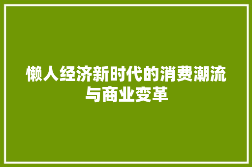 懒人经济新时代的消费潮流与商业变革 懒人经济新时代的消费潮流与商业变革