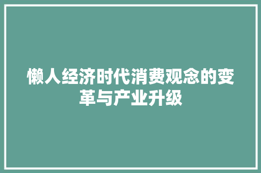 懒人经济时代消费观念的变革与产业升级 懒人经济时代消费观念的变革与产业升级