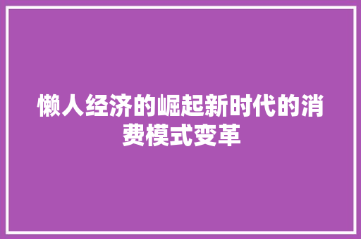 懒人经济的崛起新时代的消费模式变革 懒人经济的崛起新时代的消费模式变革