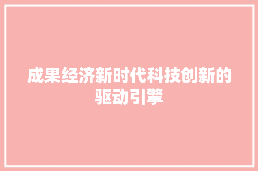 成果经济新时代科技创新的驱动引擎 成果经济新时代科技创新的驱动引擎