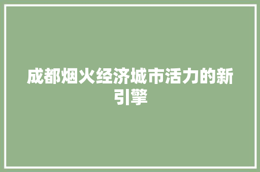 成都烟火经济城市活力的新引擎 成都烟火经济城市活力的新引擎