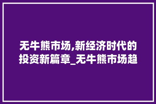 无牛熊市场,新经济时代的投资新篇章_无牛熊市场趋势 无牛熊市场,新经济时代的投资新篇章_无牛熊市场趋势