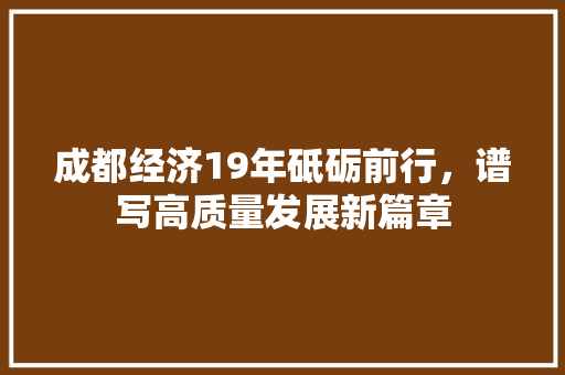 成都经济19年砥砺前行,谱写高质量发展新篇章 成都经济19年砥砺前行,谱写高质量发展新篇章