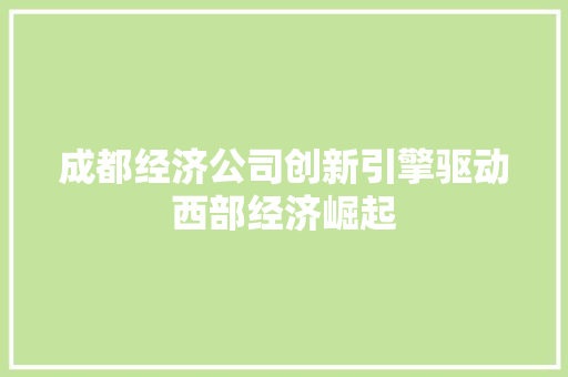 成都经济公司创新引擎驱动西部经济崛起 成都经济公司创新引擎驱动西部经济崛起