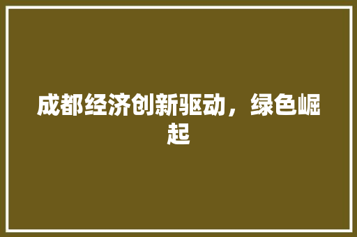 成都经济创新驱动,绿色崛起 成都经济创新驱动,绿色崛起