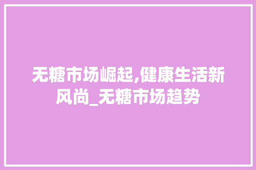 无糖市场崛起,健康生活新风尚_无糖市场趋势 无糖市场崛起,健康生活新风尚_无糖市场趋势