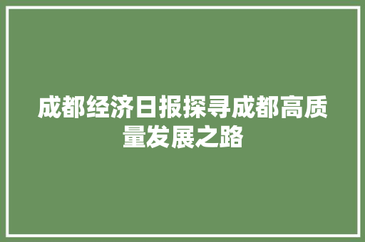 成都经济日报探寻成都高质量发展之路 成都经济日报探寻成都高质量发展之路