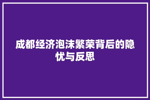 成都经济泡沫繁荣背后的隐忧与反思 成都经济泡沫繁荣背后的隐忧与反思