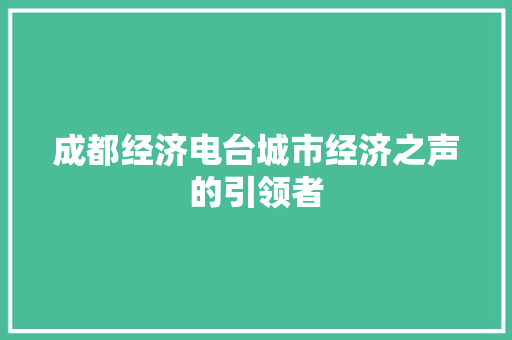 成都经济电台城市经济之声的引领者 成都经济电台城市经济之声的引领者
