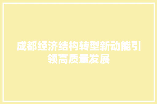 成都经济结构转型新动能引领高质量发展 成都经济结构转型新动能引领高质量发展