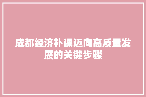 成都经济补课迈向高质量发展的关键步骤 成都经济补课迈向高质量发展的关键步骤