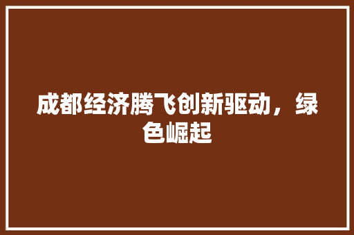 成都经济腾飞创新驱动,绿色崛起 成都经济腾飞创新驱动,绿色崛起