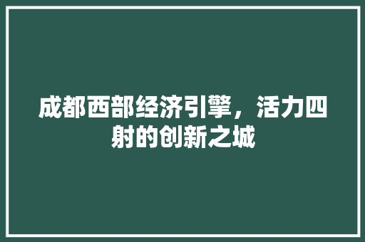 成都西部经济引擎,活力四射的创新之城 成都西部经济引擎,活力四射的创新之城