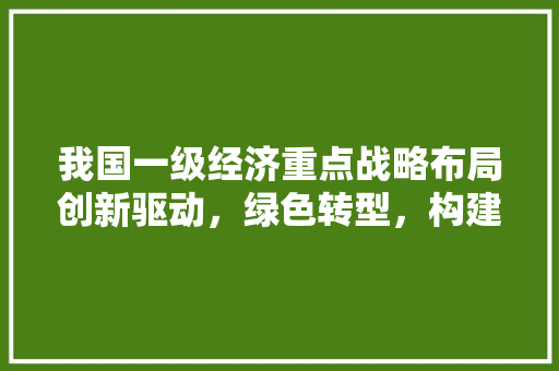 我国一级经济重点战略布局创新驱动，绿色转型，构建高质量发展新格局