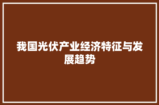 我国光伏产业经济特征与发展趋势 我国光伏产业经济特征与发展趋势