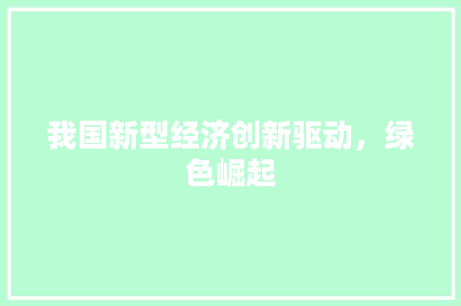 我国新型经济创新驱动,绿色崛起 我国新型经济创新驱动,绿色崛起