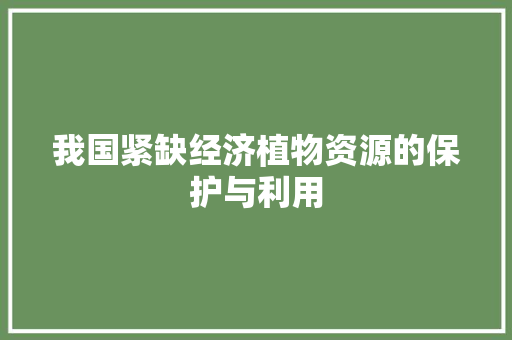 我国紧缺经济植物资源的保护与利用 我国紧缺经济植物资源的保护与利用