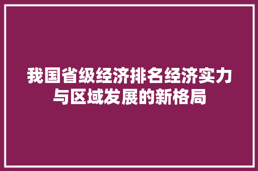 我国省级经济排名经济实力与区域发展的新格局 我国省级经济排名经济实力与区域发展的新格局