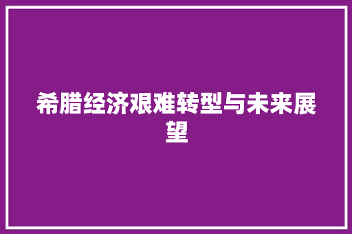 希腊经济艰难转型与未来展望 希腊经济艰难转型与未来展望
