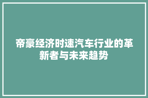 帝豪经济时速汽车行业的革新者与未来趋势 帝豪经济时速汽车行业的革新者与未来趋势
