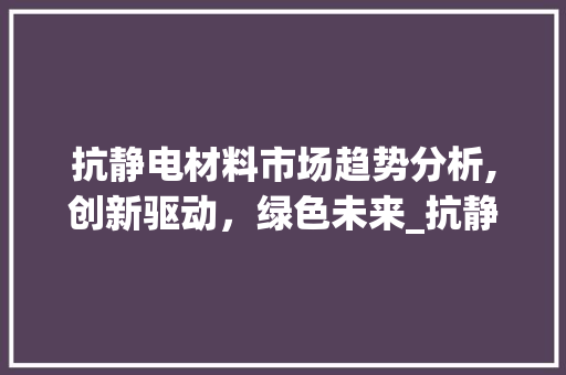 抗静电材料市场趋势分析,创新驱动,绿色未来_抗静电材料的市场趋势 抗静电材料市场趋势分析,创新驱动,绿色未来_抗静电材料的市场趋势