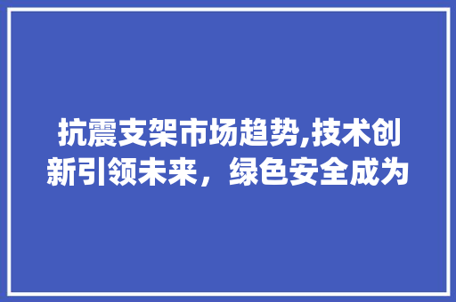 抗震支架市场趋势,技术创新引领未来,绿色安全成为主流_抗震支架的市场趋势 抗震支架市场趋势,技术创新引领未来,绿色安全成为主流_抗震支架的市场趋势