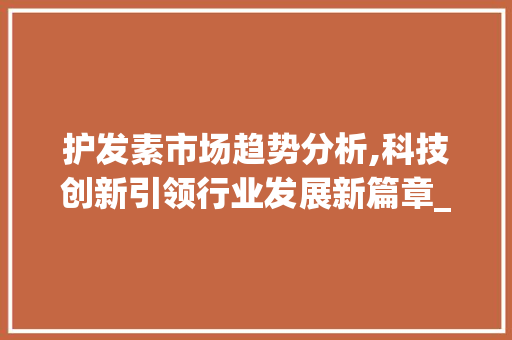 护发素市场趋势分析,科技创新引领行业发展新篇章_护发素市场趋势 护发素市场趋势分析,科技创新引领行业发展新篇章_护发素市场趋势