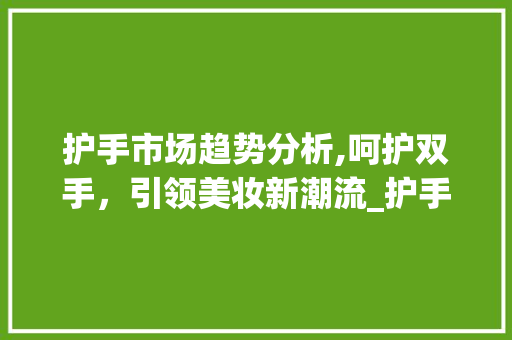 护手市场趋势分析,呵护双手,引领美妆新潮流_护手市场趋势 护手市场趋势分析,呵护双手,引领美妆新潮流_护手市场趋势