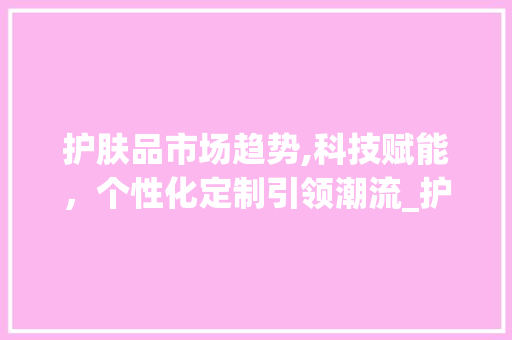 护肤品市场趋势,科技赋能,个性化定制引领潮流_护肤品市场趋势运算 护肤品市场趋势,科技赋能,个性化定制引领潮流_护肤品市场趋势运算