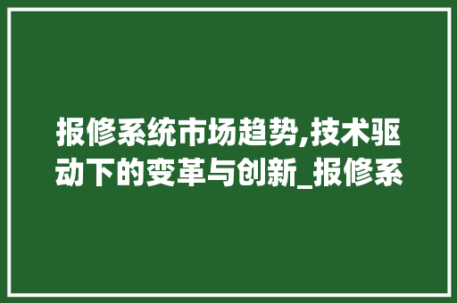 报修系统市场趋势,技术驱动下的变革与创新_报修系统市场趋势 报修系统市场趋势,技术驱动下的变革与创新_报修系统市场趋势