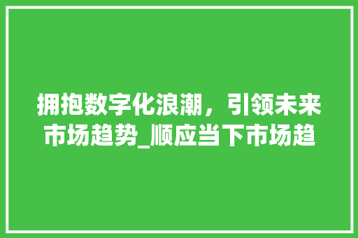 拥抱数字化浪潮,引领未来市场趋势_顺应当下市场趋势 拥抱数字化浪潮,引领未来市场趋势_顺应当下市场趋势
