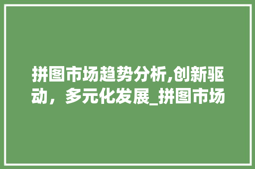 拼图市场趋势分析,创新驱动,多元化发展_拼图市场趋势分析 拼图市场趋势分析,创新驱动,多元化发展_拼图市场趋势分析
