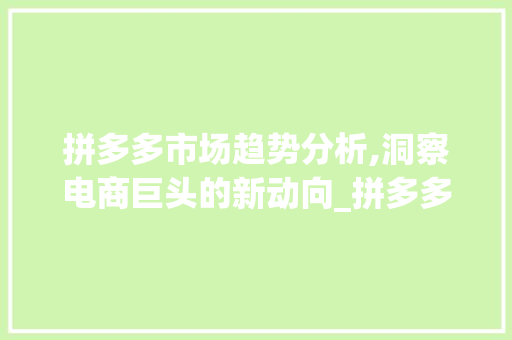 拼多多市场趋势分析,洞察电商巨头的新动向_拼多多市场趋势分析论文 拼多多市场趋势分析,洞察电商巨头的新动向_拼多多市场趋势分析论文