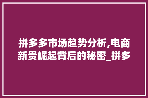拼多多市场趋势分析,电商新贵崛起背后的秘密_拼多多市场趋势分析分析 拼多多市场趋势分析,电商新贵崛起背后的秘密_拼多多市场趋势分析分析