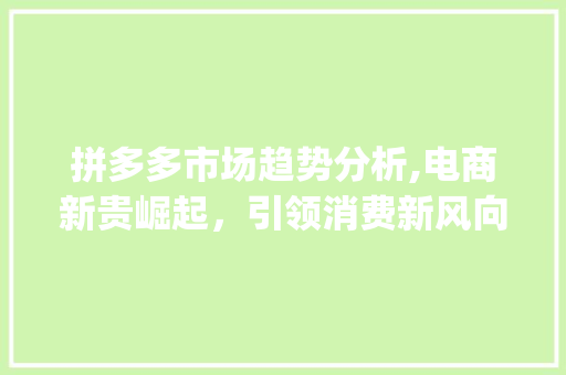 拼多多市场趋势分析,电商新贵崛起,引领消费新风向_拼多多市场趋势分析图 拼多多市场趋势分析,电商新贵崛起,引领消费新风向_拼多多市场趋势分析图